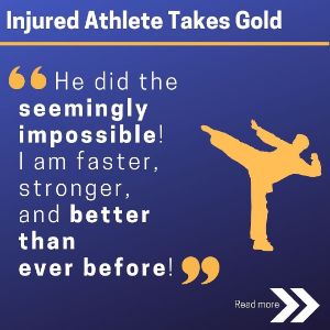 Injured Athhlete Takes Gold. &quot;He did the seemingly impossible! I am faster, stronger and better than ever before!&quot;